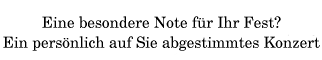 Eine besondere Note für  Ihr Fest? Ein persönlich auf Sie abgestimmtes Konzert